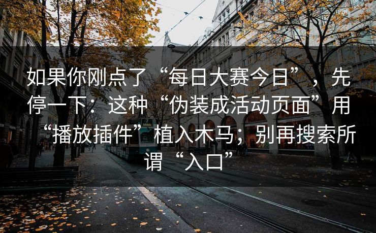 如果你刚点了“每日大赛今日”，先停一下：这种“伪装成活动页面”用“播放插件”植入木马；别再搜索所谓“入口”