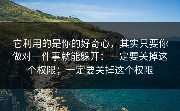 它利用的是你的好奇心，其实只要你做对一件事就能躲开：一定要关掉这个权限；一定要关掉这个权限