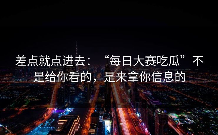 差点就点进去：“每日大赛吃瓜”不是给你看的，是来拿你信息的