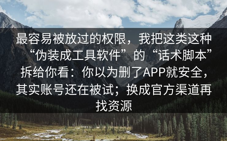 最容易被放过的权限，我把这类这种“伪装成工具软件”的“话术脚本”拆给你看：你以为删了APP就安全，其实账号还在被试；换成官方渠道再找资源