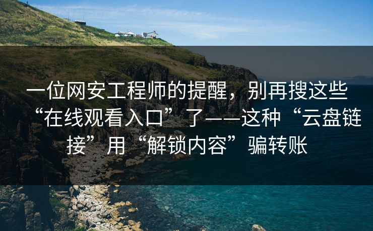 一位网安工程师的提醒，别再搜这些“在线观看入口”了——这种“云盘链接”用“解锁内容”骗转账