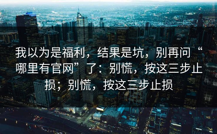 我以为是福利，结果是坑，别再问“哪里有官网”了：别慌，按这三步止损；别慌，按这三步止损