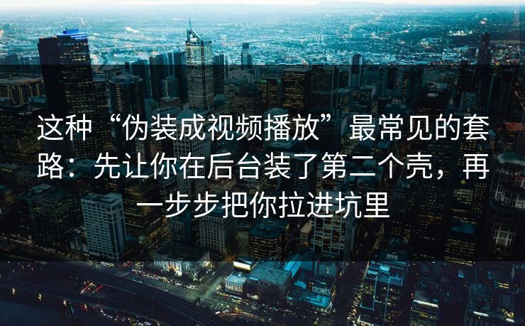 这种“伪装成视频播放”最常见的套路：先让你在后台装了第二个壳，再一步步把你拉进坑里