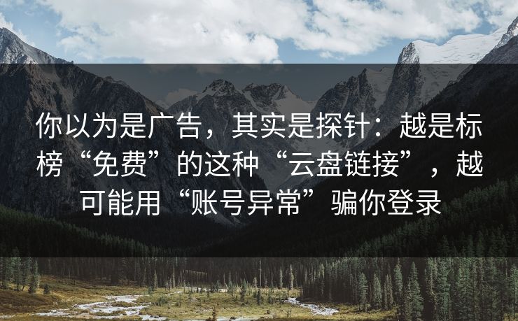 你以为是广告，其实是探针：越是标榜“免费”的这种“云盘链接”，越可能用“账号异常”骗你登录