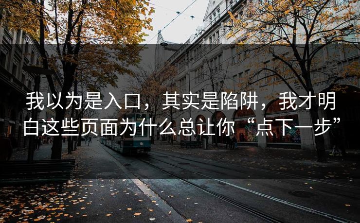 我以为是入口，其实是陷阱，我才明白这些页面为什么总让你“点下一步”